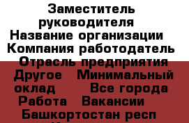 Заместитель руководителя › Название организации ­ Компания-работодатель › Отрасль предприятия ­ Другое › Минимальный оклад ­ 1 - Все города Работа » Вакансии   . Башкортостан респ.,Кумертау г.